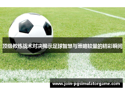 顶级教练战术对决揭示足球智慧与策略较量的精彩瞬间