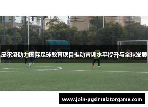 皮尔洛助力国际足球教育项目推动青训水平提升与全球发展