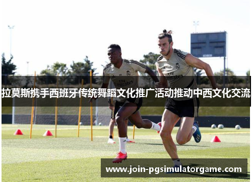 拉莫斯携手西班牙传统舞蹈文化推广活动推动中西文化交流