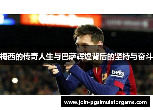 梅西的传奇人生与巴萨辉煌背后的坚持与奋斗