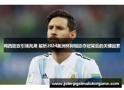梅西助攻引领风潮 解析2024美洲杯阿根廷夺冠背后的关键因素