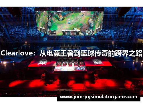 Clearlove：从电竞王者到篮球传奇的跨界之路