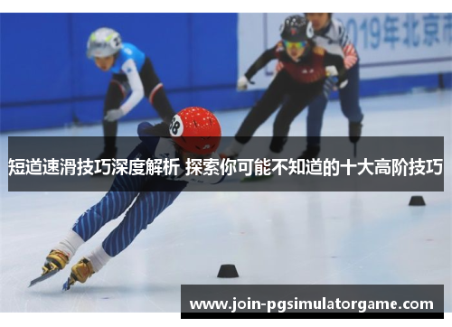 短道速滑技巧深度解析 探索你可能不知道的十大高阶技巧