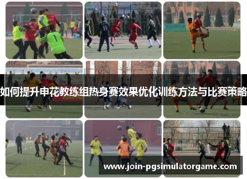 如何提升申花教练组热身赛效果优化训练方法与比赛策略