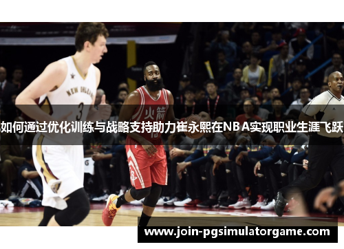 如何通过优化训练与战略支持助力崔永熙在NBA实现职业生涯飞跃