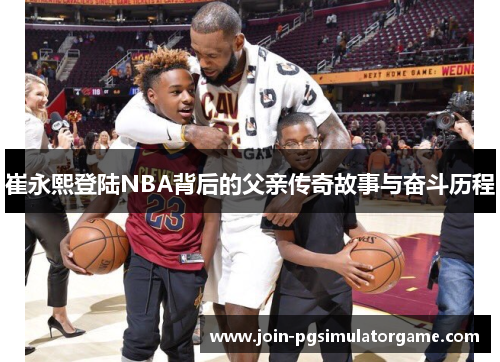 崔永熙登陆NBA背后的父亲传奇故事与奋斗历程