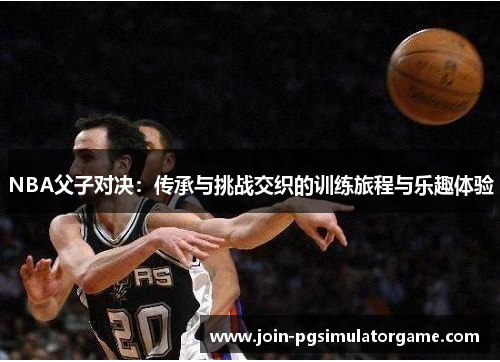 NBA父子对决：传承与挑战交织的训练旅程与乐趣体验