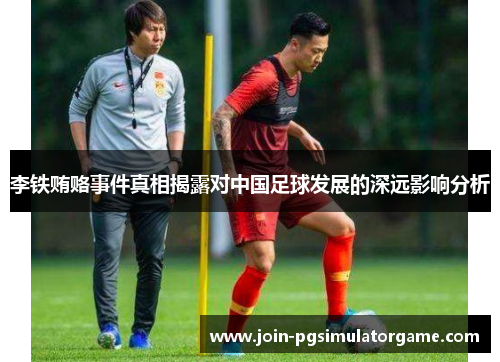 李铁贿赂事件真相揭露对中国足球发展的深远影响分析