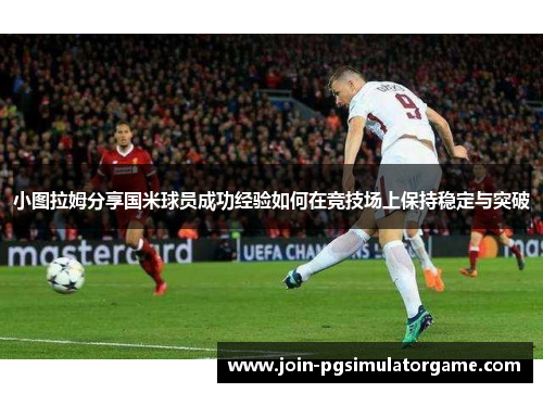 小图拉姆分享国米球员成功经验如何在竞技场上保持稳定与突破