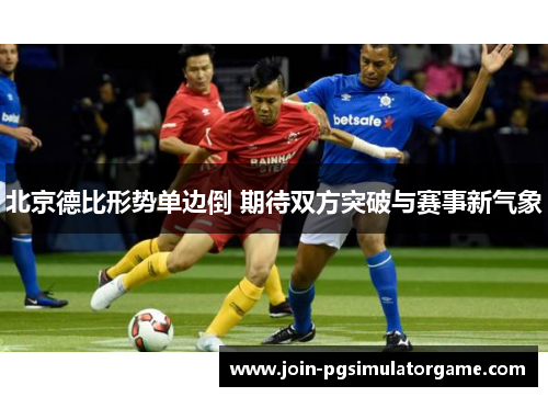 北京德比形势单边倒 期待双方突破与赛事新气象