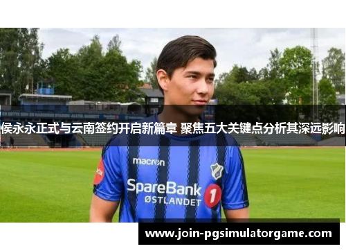 侯永永正式与云南签约开启新篇章 聚焦五大关键点分析其深远影响