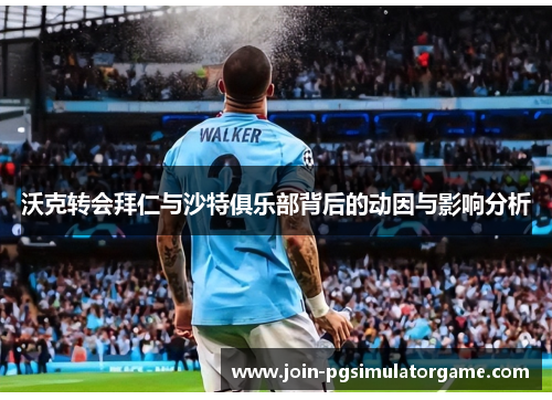 沃克转会拜仁与沙特俱乐部背后的动因与影响分析
