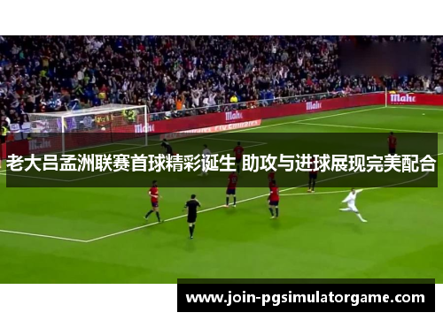 老大吕孟洲联赛首球精彩诞生 助攻与进球展现完美配合