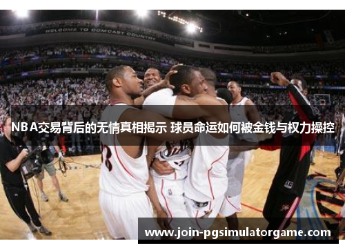 NBA交易背后的无情真相揭示 球员命运如何被金钱与权力操控
