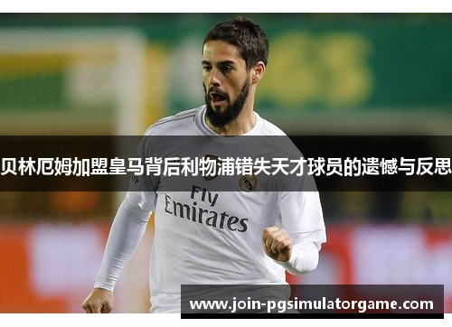 贝林厄姆加盟皇马背后利物浦错失天才球员的遗憾与反思