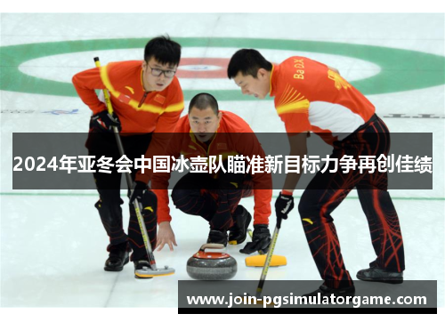 2024年亚冬会中国冰壶队瞄准新目标力争再创佳绩
