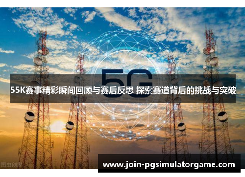 55K赛事精彩瞬间回顾与赛后反思 探索赛道背后的挑战与突破