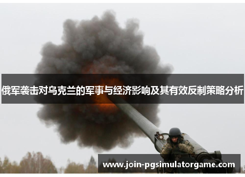 俄军袭击对乌克兰的军事与经济影响及其有效反制策略分析