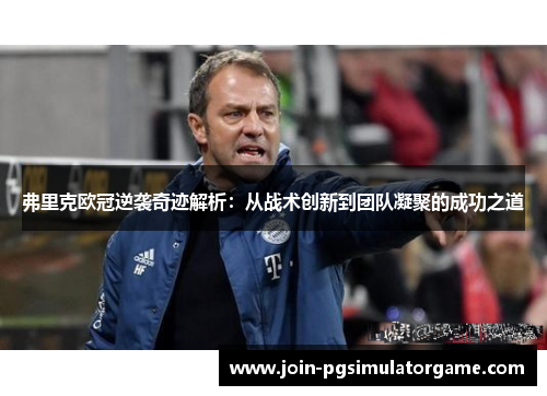 弗里克欧冠逆袭奇迹解析：从战术创新到团队凝聚的成功之道