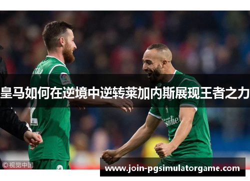 皇马如何在逆境中逆转莱加内斯展现王者之力