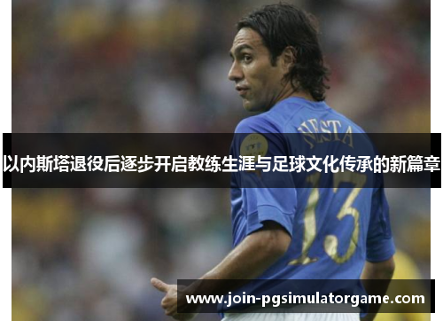 以内斯塔退役后逐步开启教练生涯与足球文化传承的新篇章