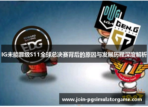 IG未能晋级S11全球总决赛背后的原因与发展历程深度解析