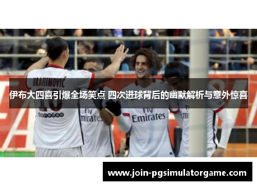 伊布大四喜引爆全场笑点 四次进球背后的幽默解析与意外惊喜