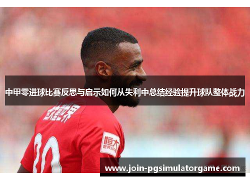 中甲零进球比赛反思与启示如何从失利中总结经验提升球队整体战力