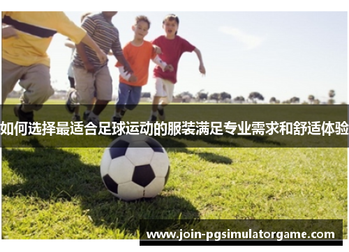 如何选择最适合足球运动的服装满足专业需求和舒适体验