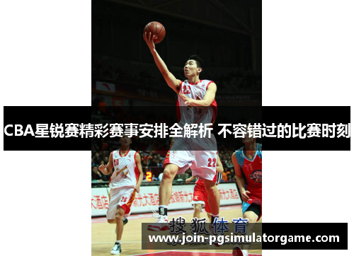 CBA星锐赛精彩赛事安排全解析 不容错过的比赛时刻