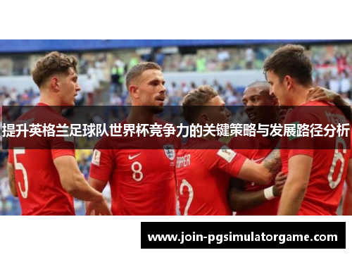 提升英格兰足球队世界杯竞争力的关键策略与发展路径分析