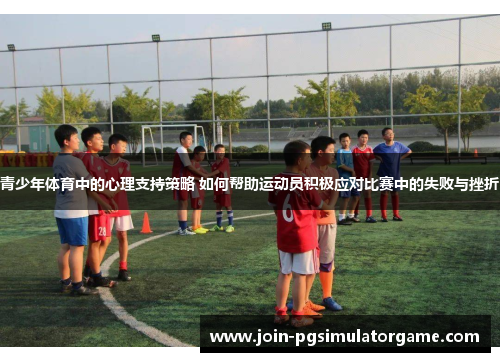 青少年体育中的心理支持策略 如何帮助运动员积极应对比赛中的失败与挫折