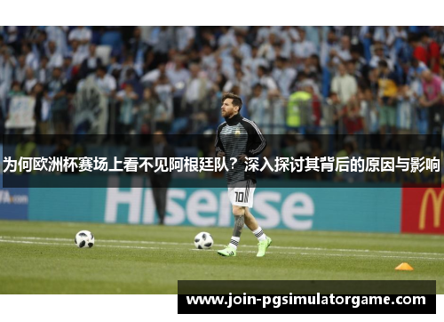 为何欧洲杯赛场上看不见阿根廷队？深入探讨其背后的原因与影响