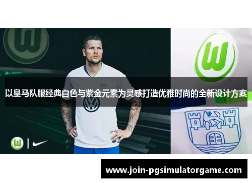 以皇马队服经典白色与紫金元素为灵感打造优雅时尚的全新设计方案