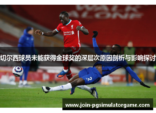 切尔西球员未能获得金球奖的深层次原因剖析与影响探讨