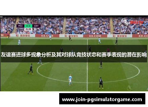 友谊赛进球多现象分析及其对球队竞技状态和赛季表现的潜在影响