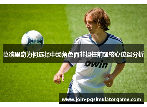 莫德里奇为何选择中场角色而非担任前锋核心位置分析