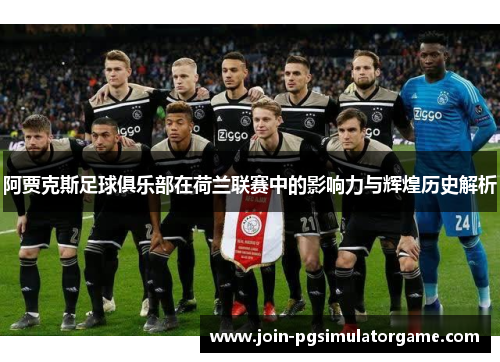 阿贾克斯足球俱乐部在荷兰联赛中的影响力与辉煌历史解析