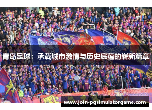 青岛足球：承载城市激情与历史底蕴的崭新篇章