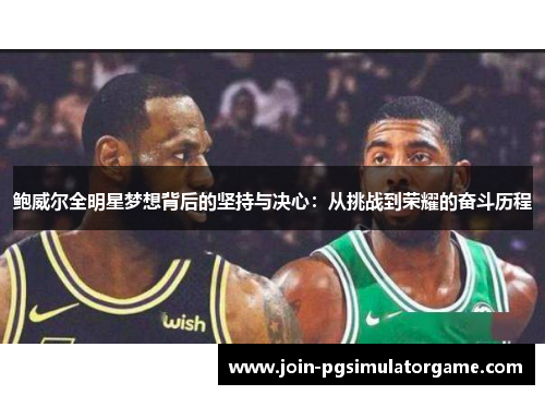 鲍威尔全明星梦想背后的坚持与决心：从挑战到荣耀的奋斗历程