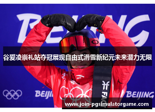 谷爱凌崇礼站夺冠展现自由式滑雪新纪元未来潜力无限