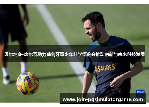 贝尔纳多·席尔瓦助力葡萄牙青少年科学博览会推动创新与未来科技发展