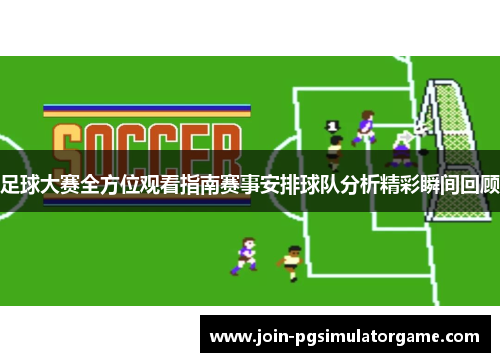 足球大赛全方位观看指南赛事安排球队分析精彩瞬间回顾