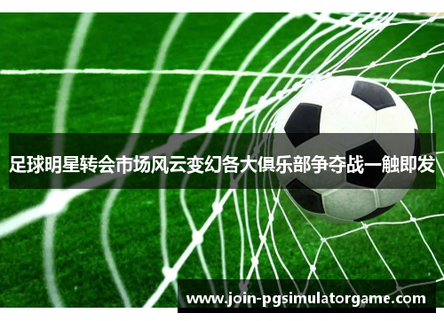 足球明星转会市场风云变幻各大俱乐部争夺战一触即发 足球明星转会市场风云变幻各大俱乐部争夺战一触即发