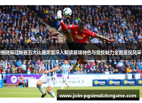 围绕英冠联赛五大比赛类型深入解读赛场特色与竞技魅力全面呈现风采 围绕英冠联赛五大比赛类型深入解读赛场特色与竞技魅力全面呈现风采