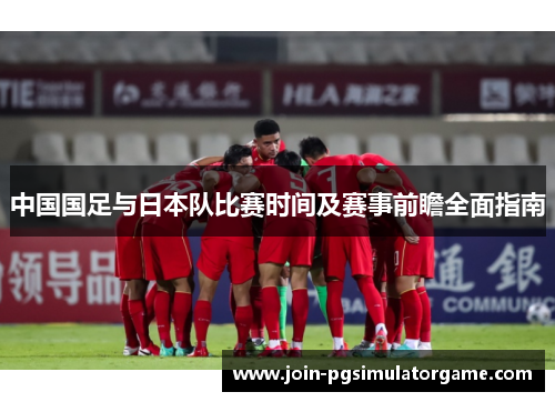中国国足与日本队比赛时间及赛事前瞻全面指南 中国国足与日本队比赛时间及赛事前瞻全面指南