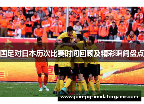 国足对日本历次比赛时间回顾及精彩瞬间盘点 国足对日本历次比赛时间回顾及精彩瞬间盘点