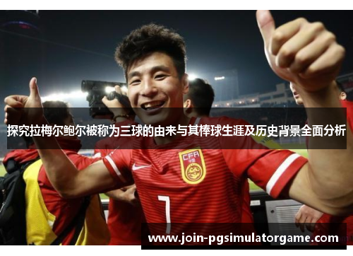 探究拉梅尔鲍尔被称为三球的由来与其棒球生涯及历史背景全面分析