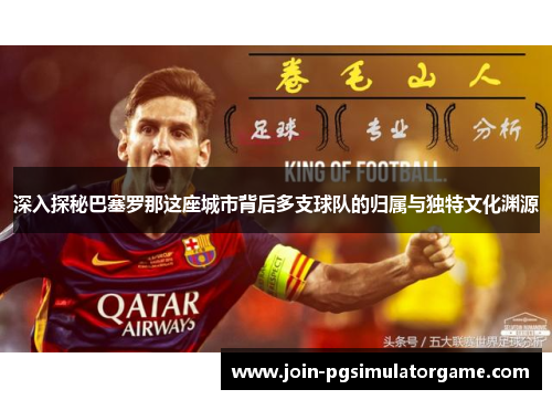 深入探秘巴塞罗那这座城市背后多支球队的归属与独特文化渊源
