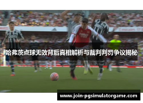 哈弗茨点球无效背后真相解析与裁判判罚争议揭秘 哈弗茨点球无效背后真相解析与裁判判罚争议揭秘